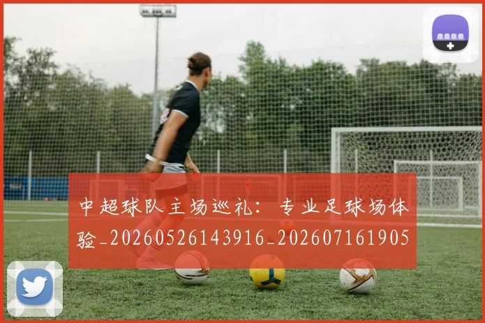 中超球队主场巡礼:专业足球场体验_20260526143916_20260716190512