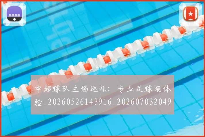 中超球队主场巡礼:专业足球场体验_20260526143916_20260703204925_20260716190514