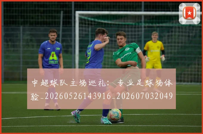 中超球队主场巡礼:专业足球场体验_20260526143916_20260703204925_20260716190514